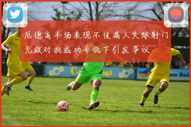 厄德高半场表现不佳漏人失球射门无效对抗成功率低下引发争议