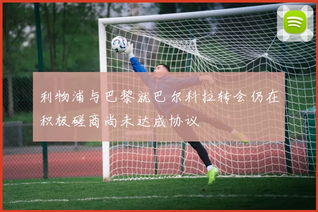 利物浦与巴黎就巴尔科拉转会仍在积极磋商尚未达成协议