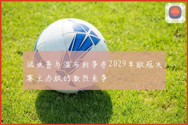 诺坎普与温布利争夺2029年欧冠决赛主办权的激烈竞争