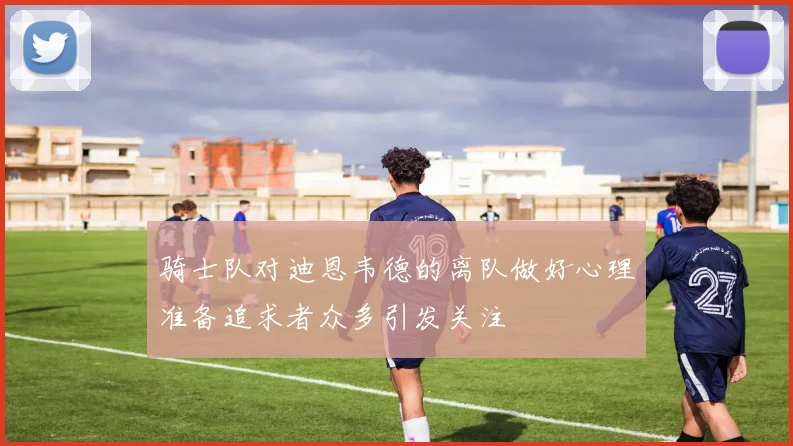 骑士队对迪恩韦德的离队做好心理准备追求者众多引发关注