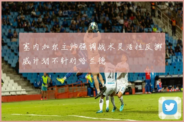 塞内加尔主帅强调战术灵活性反挪威计划不针对哈兰德