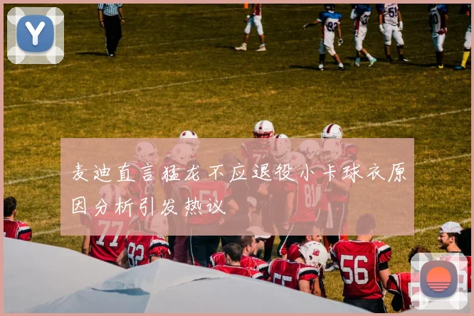 麦迪直言猛龙不应退役小卡球衣原因分析引发热议