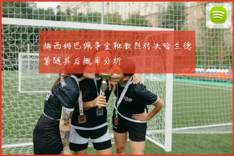 梅西姆巴佩争金靴激烈对决哈兰德紧随其后概率分析