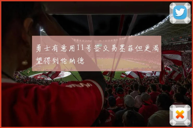 勇士有意用11号签交易墨菲但更渴望得到伦纳德