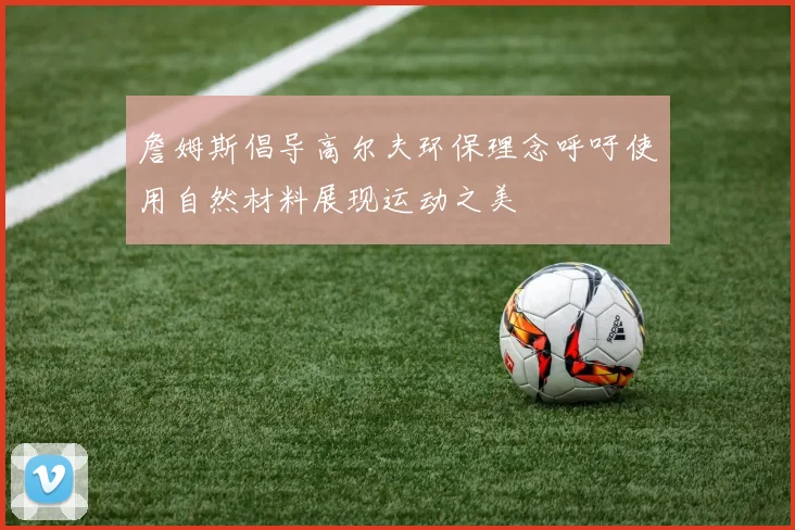 詹姆斯倡导高尔夫环保理念呼吁使用自然材料展现运动之美