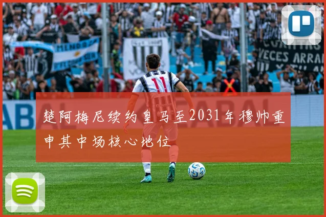 楚阿梅尼续约皇马至2031年穆帅重申其中场核心地位