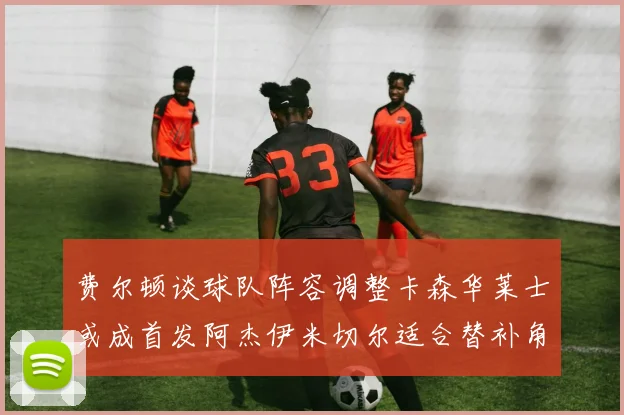 费尔顿谈球队阵容调整卡森华莱士或成首发阿杰伊米切尔适合替补角色
