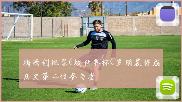 梅西创纪录6战世界杯C罗明晨将成历史第二位参与者