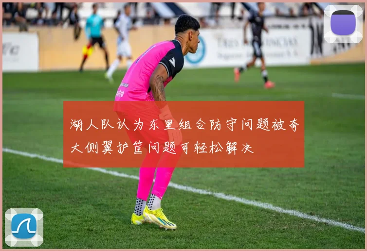 湖人队认为东里组合防守问题被夸大侧翼护筐问题可轻松解决