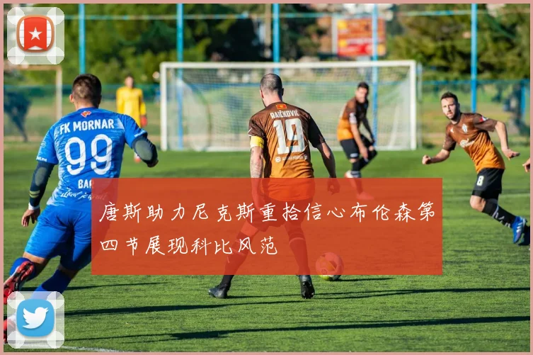唐斯助力尼克斯重拾信心布伦森第四节展现科比风范