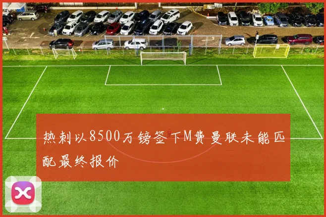 热刺以8500万镑签下M费曼联未能匹配最终报价