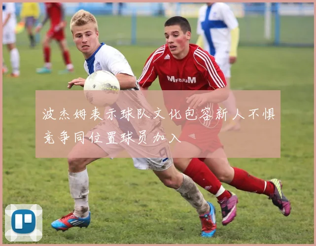 波杰姆表示球队文化包容新人不惧竞争同位置球员加入