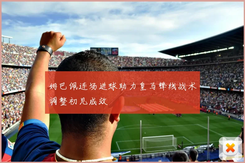 姆巴佩连场进球助力皇马锋线战术调整初见成效