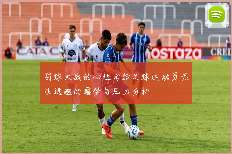 罚球大战的心理考验足球运动员无法逃避的噩梦与压力分析