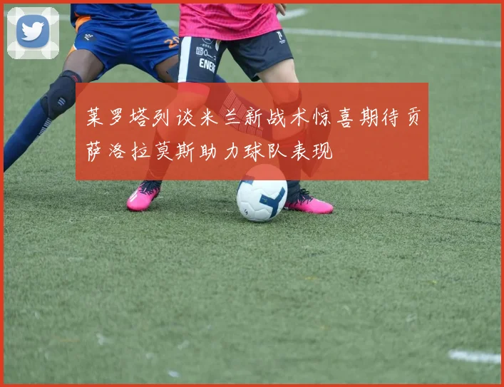 莱罗塔列谈米兰新战术惊喜期待贡萨洛拉莫斯助力球队表现