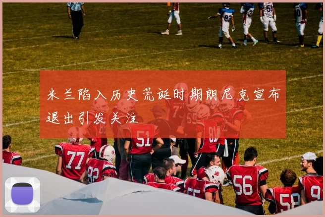 米兰陷入历史荒诞时期朗尼克宣布退出引发关注