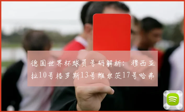 德国世界杯球员号码解析：穆西亚拉10号格罗斯13号维尔茨17号哈弗茨7号的背后故事