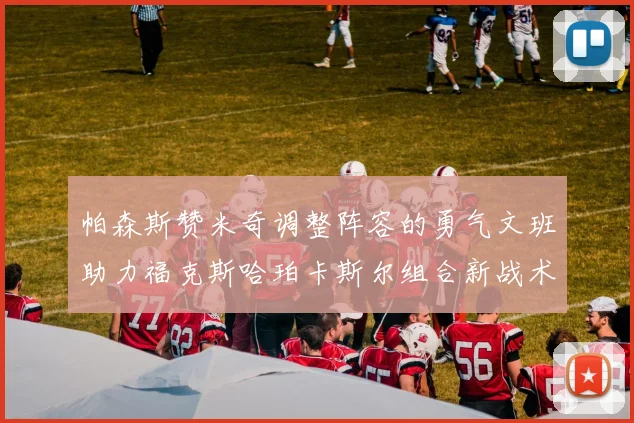 帕森斯赞米奇调整阵容的勇气文班助力福克斯哈珀卡斯尔组合新战术