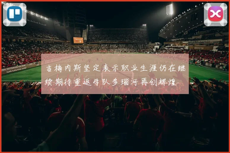 吉梅内斯坚定表示职业生涯仍在继续期待重返母队多瑙河再创辉煌