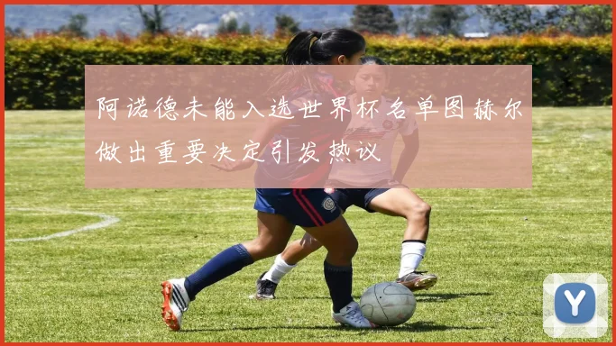 阿诺德未能入选世界杯名单图赫尔做出重要决定引发热议