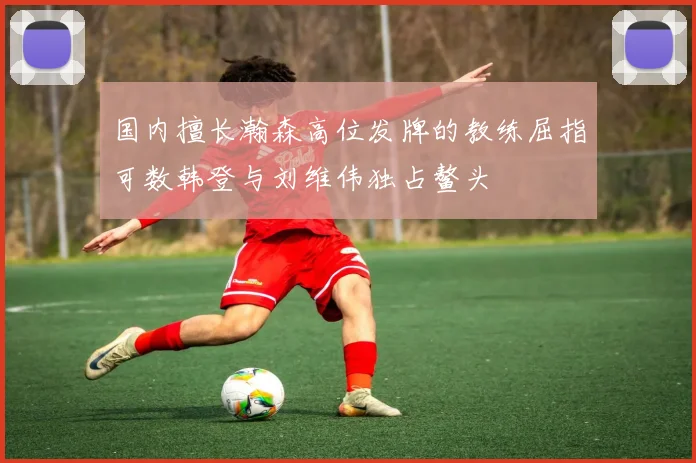 国内擅长瀚森高位发牌的教练屈指可数韩登与刘维伟独占鳌头